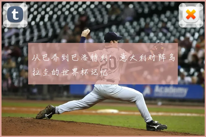 从巴乔到巴洛特利：意大利对阵乌拉圭的世界杯记忆