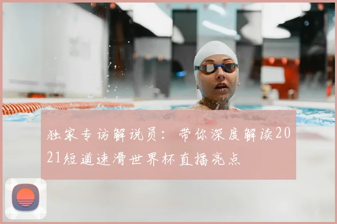 独家专访解说员：带你深度解读2021短道速滑世界杯直播亮点