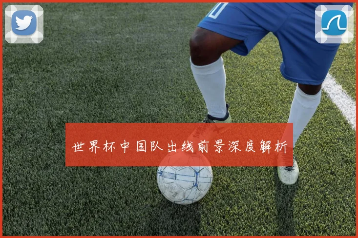 世界杯中国队出线前景深度解析