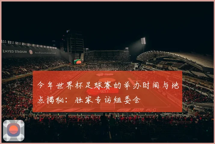 今年世界杯足球赛的举办时间与地点揭秘：独家专访组委会