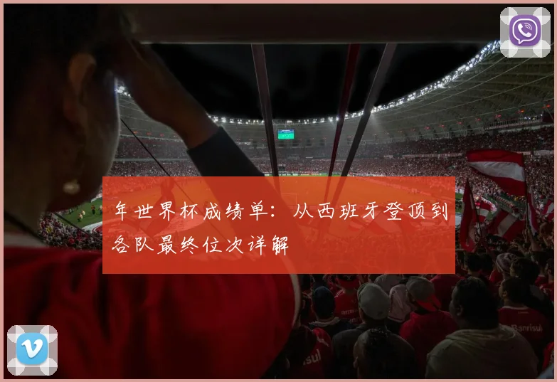 年世界杯成绩单：从西班牙登顶到各队最终位次详解