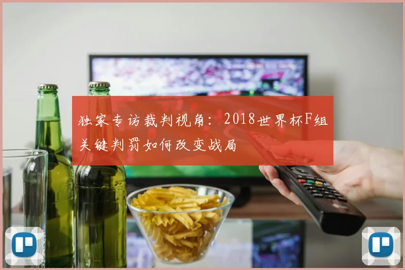 独家专访裁判视角：2018世界杯F组关键判罚如何改变战局
