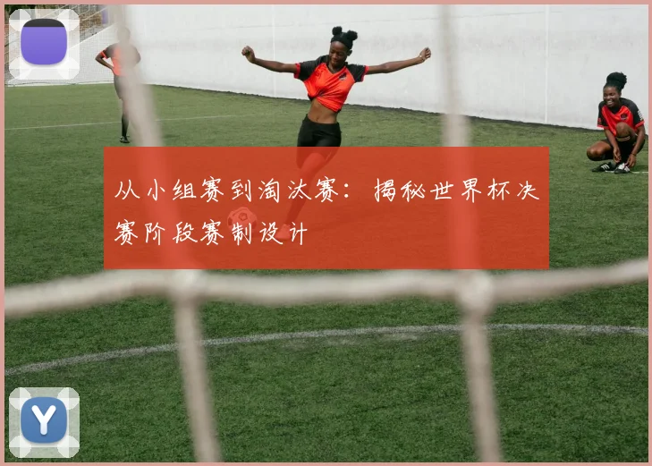 从小组赛到淘汰赛：揭秘世界杯决赛阶段赛制设计