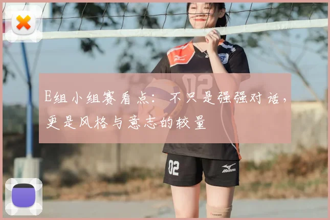E组小组赛看点:不只是强强对话,更是风格与意志的较量