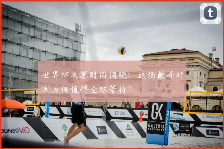世界杯决赛时间揭晓:这场巅峰对决为何值得全球等待?