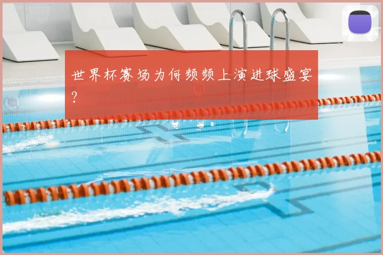 世界杯赛场为何频频上演进球盛宴?