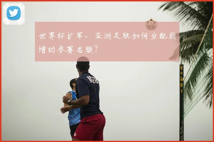 世界杯扩军，亚洲足联如何分配新增的参赛名额？