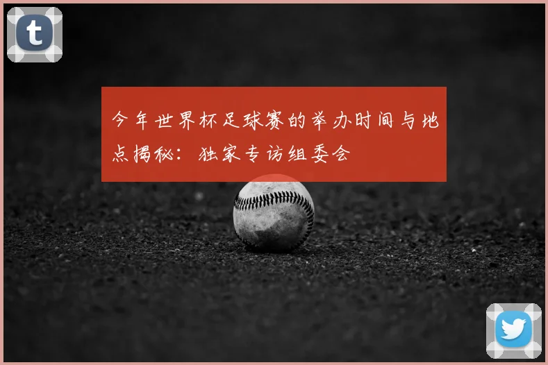 今年世界杯足球赛的举办时间与地点揭秘：独家专访组委会