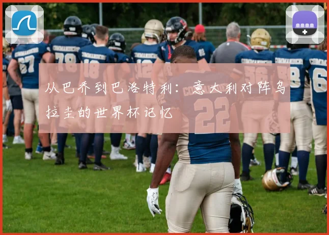 从巴乔到巴洛特利：意大利对阵乌拉圭的世界杯记忆
