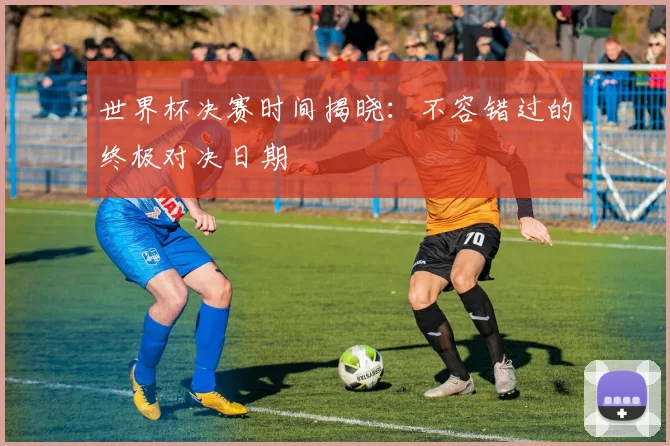 世界杯决赛时间揭晓:不容错过的终极对决日期