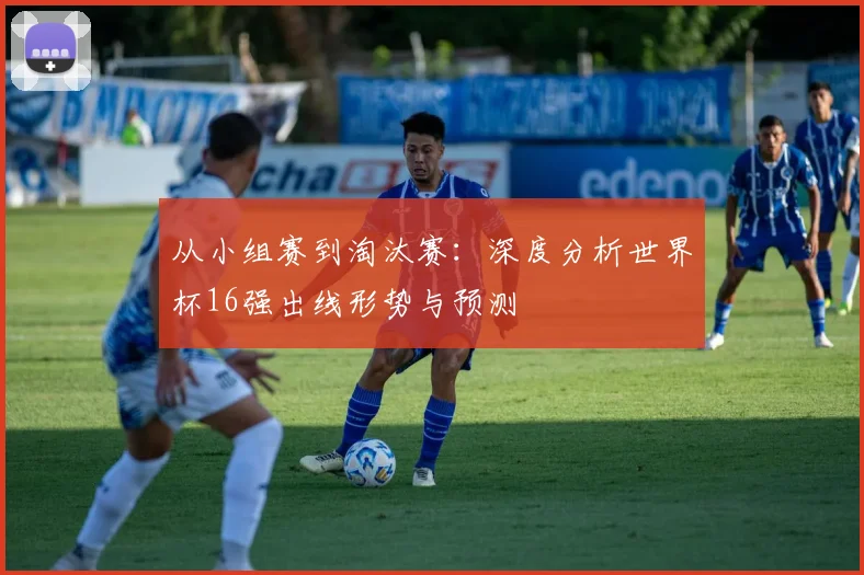 从小组赛到淘汰赛：深度分析世界杯16强出线形势与预测