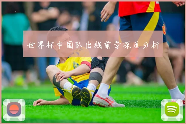 世界杯中国队出线前景深度分析
