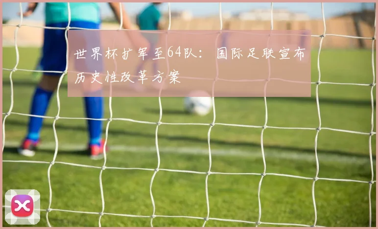 世界杯扩军至64队:国际足联宣布历史性改革方案
