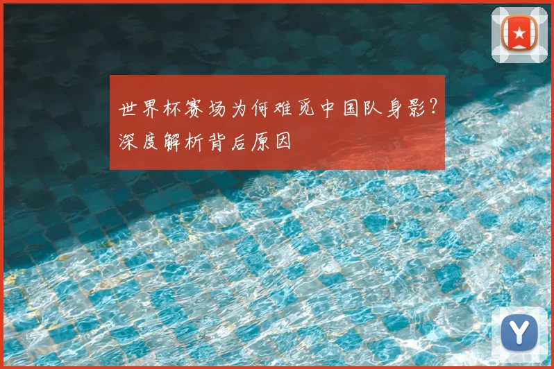 世界杯赛场为何难觅中国队身影?深度解析背后原因