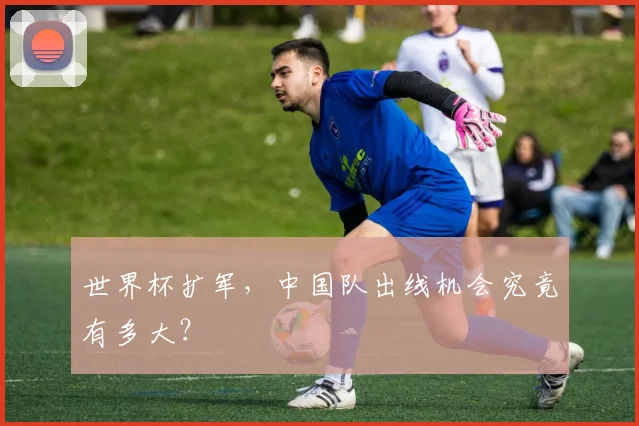 世界杯扩军,中国队出线机会究竟有多大?