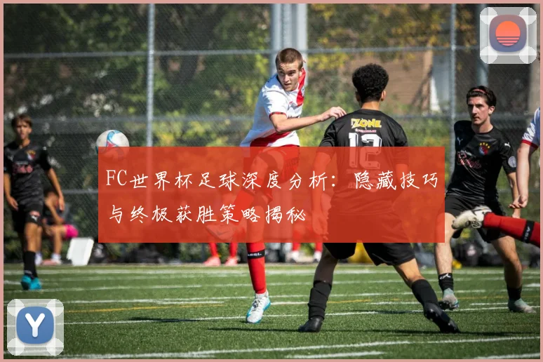 FC世界杯足球深度分析:隐藏技巧与终极获胜策略揭秘