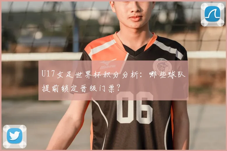 U17女足世界杯积分分析:哪些球队提前锁定晋级门票?