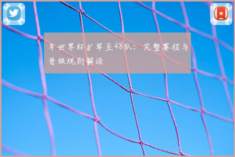 年世界杯扩军至48队：完整赛程与晋级规则解读