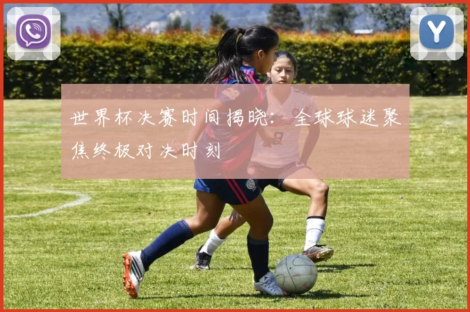 世界杯决赛时间揭晓：全球球迷聚焦终极对决时刻