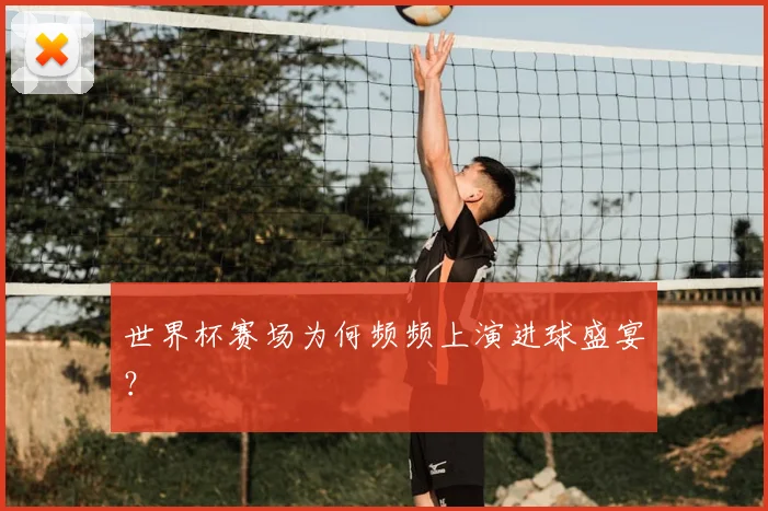 世界杯赛场为何频频上演进球盛宴?