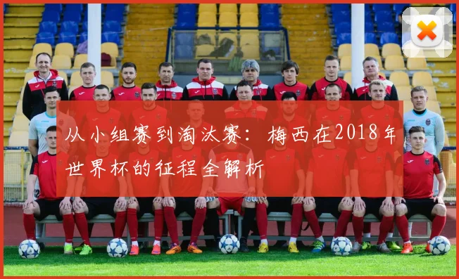 从小组赛到淘汰赛:梅西在2018年世界杯的征程全解析