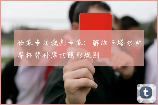独家专访裁判专家：解读卡塔尔世界杯替补席的隐形规则