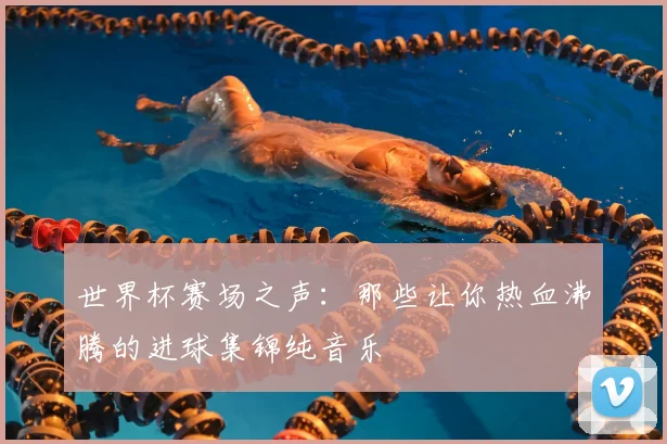 世界杯赛场之声:那些让你热血沸腾的进球集锦纯音乐