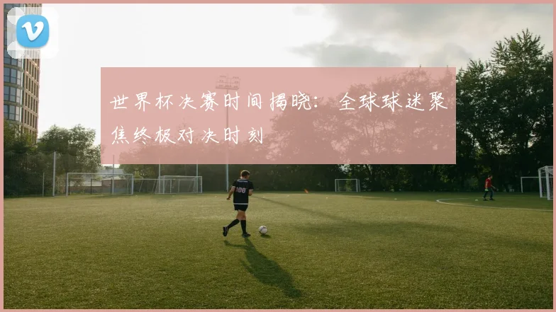 世界杯决赛时间揭晓：全球球迷聚焦终极对决时刻