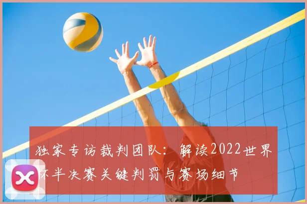 独家专访裁判团队：解读2022世界杯半决赛关键判罚与赛场细节