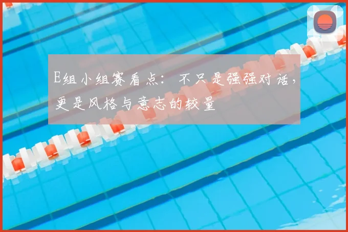 E组小组赛看点:不只是强强对话,更是风格与意志的较量