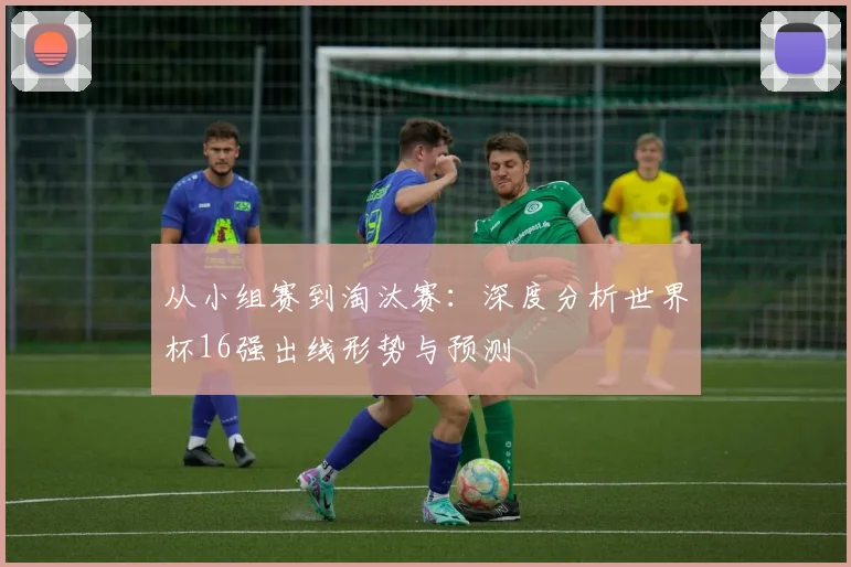 从小组赛到淘汰赛：深度分析世界杯16强出线形势与预测