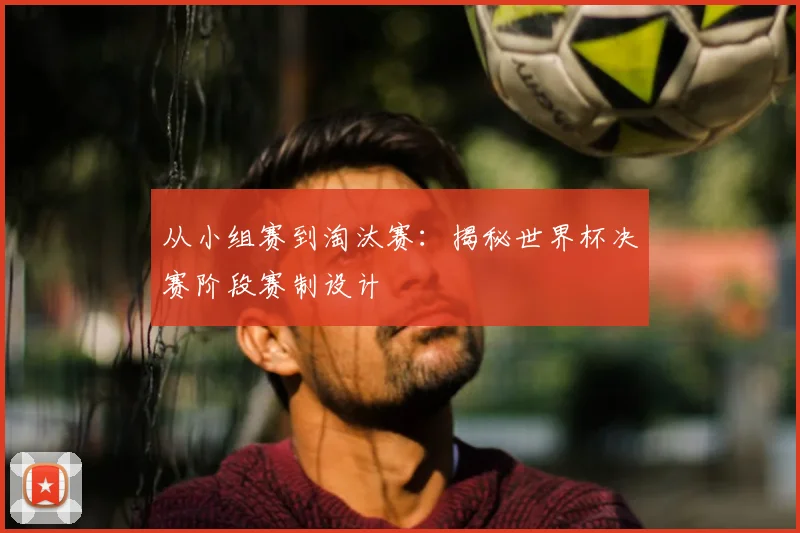 从小组赛到淘汰赛：揭秘世界杯决赛阶段赛制设计