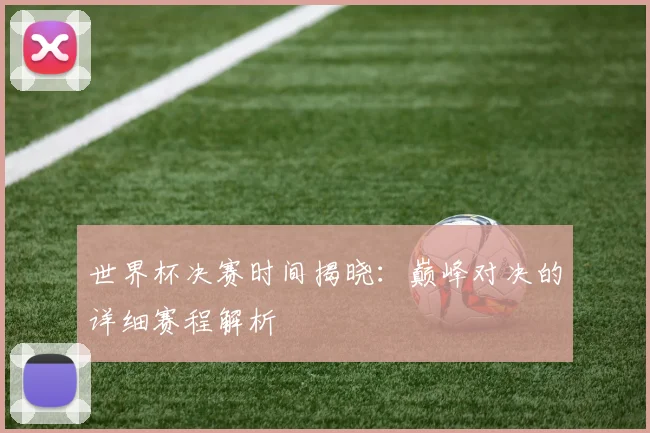 世界杯决赛时间揭晓:巅峰对决的详细赛程解析