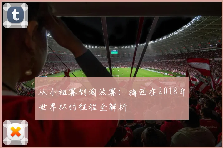 从小组赛到淘汰赛:梅西在2018年世界杯的征程全解析