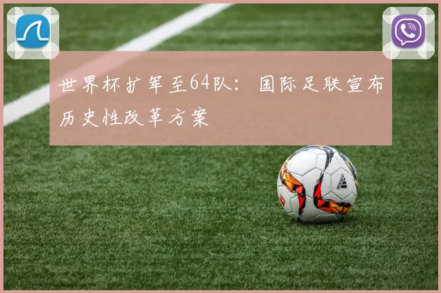世界杯扩军至64队:国际足联宣布历史性改革方案