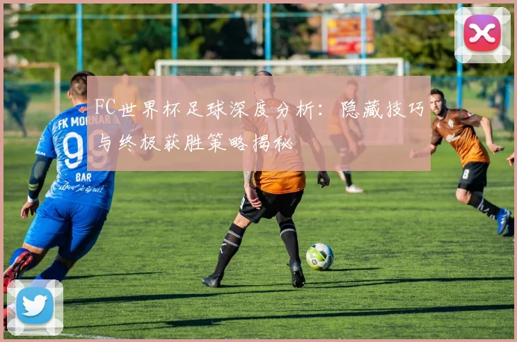 FC世界杯足球深度分析:隐藏技巧与终极获胜策略揭秘