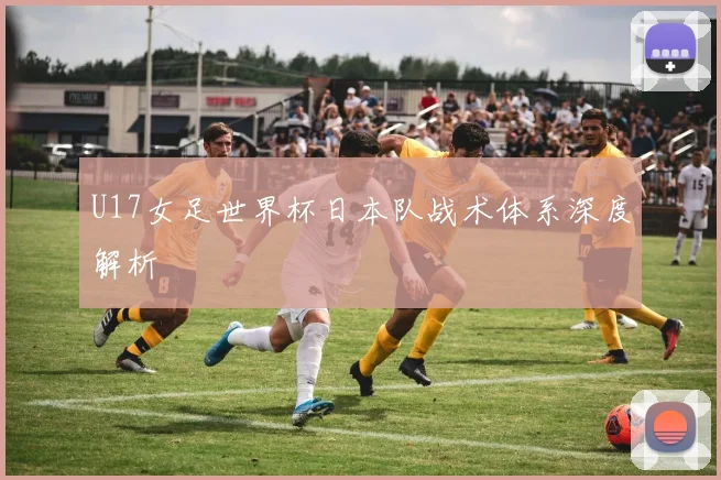 U17女足世界杯日本队战术体系深度解析