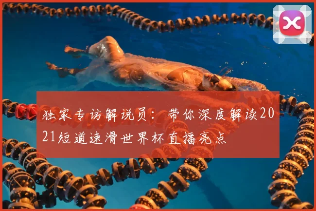 独家专访解说员：带你深度解读2021短道速滑世界杯直播亮点