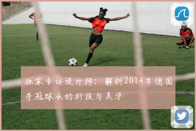 独家专访设计师：解析2014年德国夺冠球衣的科技与美学