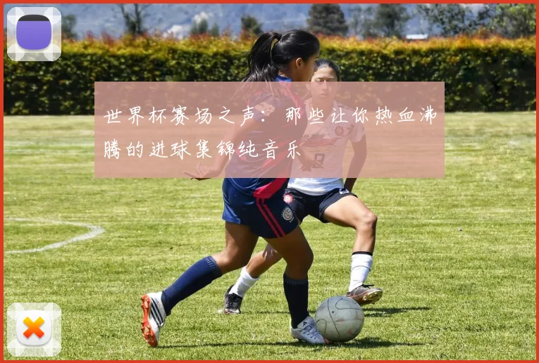 世界杯赛场之声:那些让你热血沸腾的进球集锦纯音乐