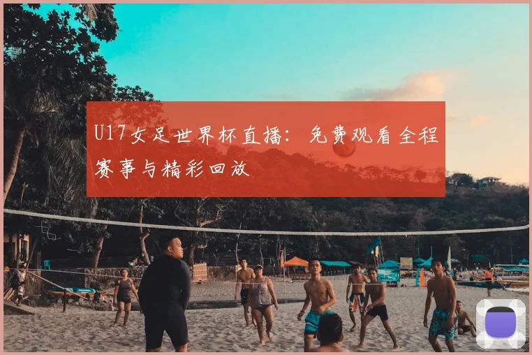 U17女足世界杯直播:免费观看全程赛事与精彩回放