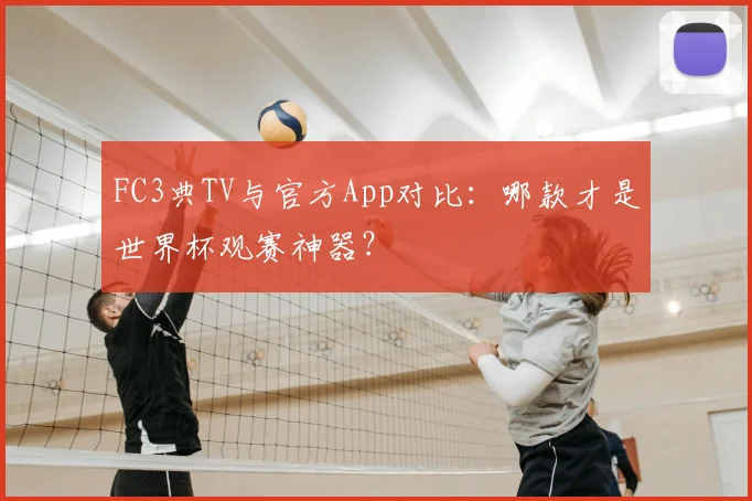 FC3典TV与官方App对比:哪款才是世界杯观赛神器?