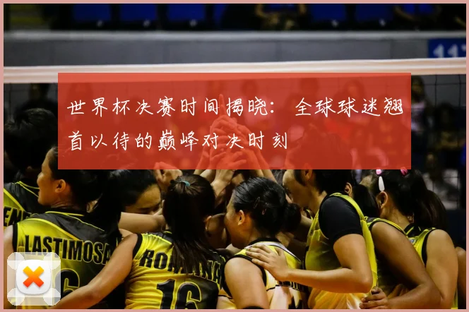世界杯决赛时间揭晓:全球球迷翘首以待的巅峰对决时刻