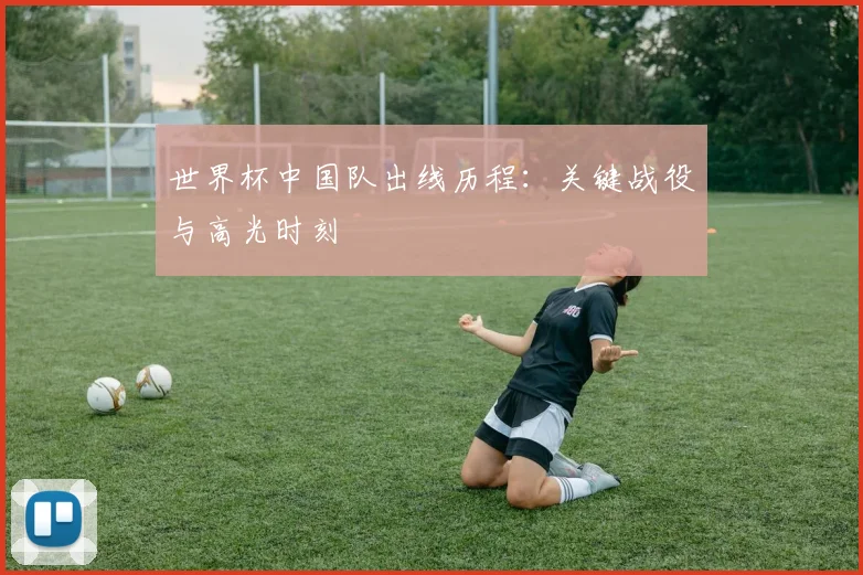 世界杯中国队出线历程:关键战役与高光时刻